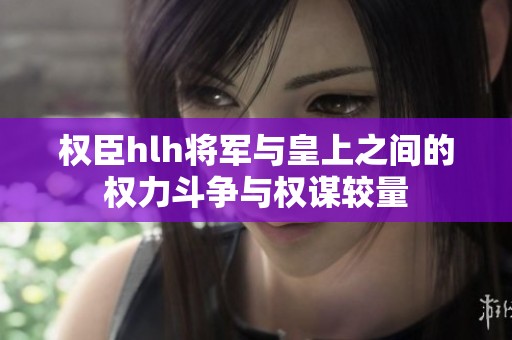 权臣hlh将军与皇上之间的权力斗争与权谋较量