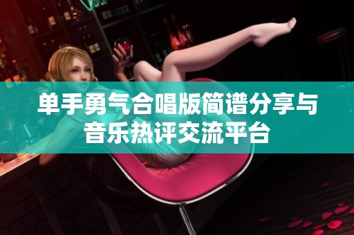 单手勇气合唱版简谱分享与音乐热评交流平台