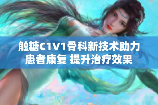 触糖C1V1骨科新技术助力患者康复 提升治疗效果