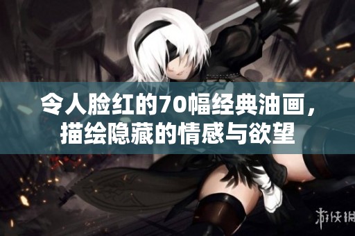 令人脸红的70幅经典油画，描绘隐藏的情感与欲望