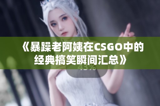 《暴躁老阿姨在CSGO中的经典搞笑瞬间汇总》