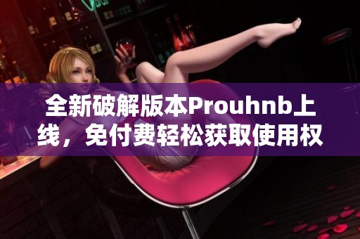 全新破解版本Prouhnb上线，免付费轻松获取使用权限