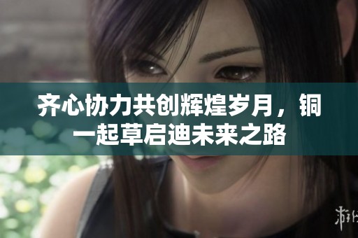齐心协力共创辉煌岁月，铜一起草启迪未来之路
