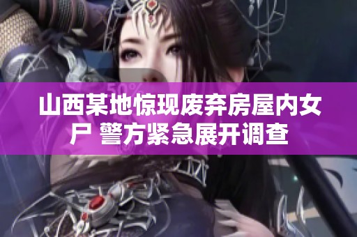 山西某地惊现废弃房屋内女尸 警方紧急展开调查