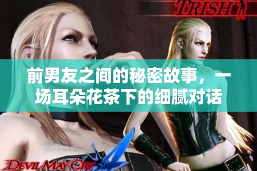 前男友之间的秘密故事，一场耳朵花茶下的细腻对话
