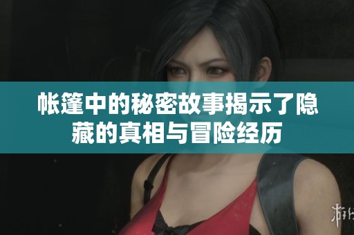 帐篷中的秘密故事揭示了隐藏的真相与冒险经历