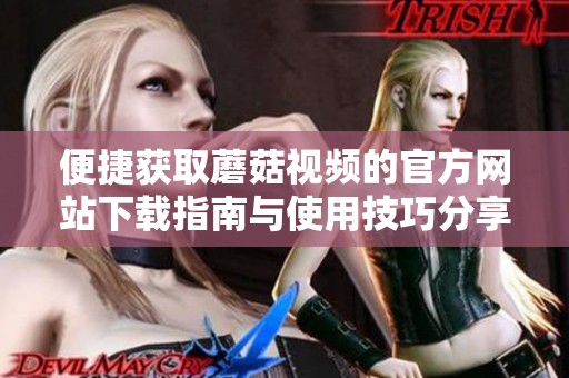 便捷获取蘑菇视频的官方网站下载指南与使用技巧分享