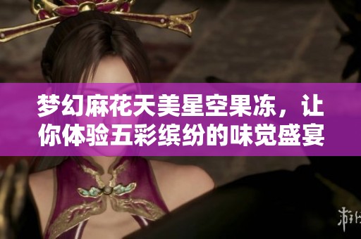 梦幻麻花天美星空果冻，让你体验五彩缤纷的味觉盛宴