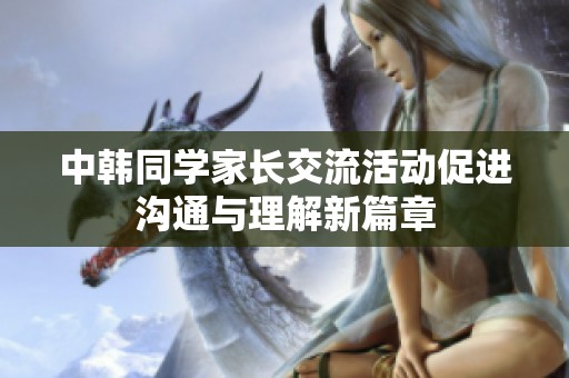 中韩同学家长交流活动促进沟通与理解新篇章