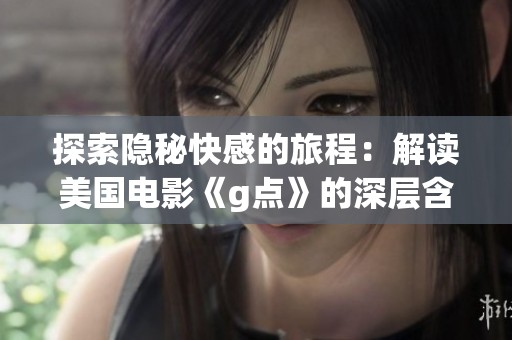 探索隐秘快感的旅程：解读美国电影《g点》的深层含义