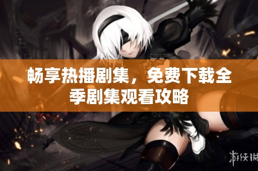 畅享热播剧集，免费下载全季剧集观看攻略