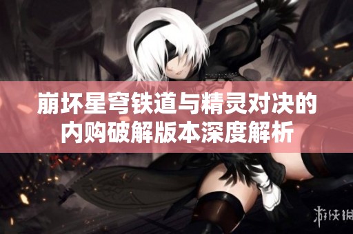 崩坏星穹铁道与精灵对决的内购破解版本深度解析