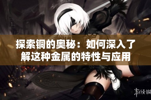 探索铜的奥秘：如何深入了解这种金属的特性与应用