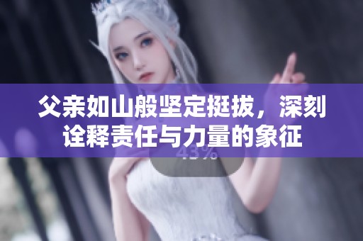 父亲如山般坚定挺拔，深刻诠释责任与力量的象征