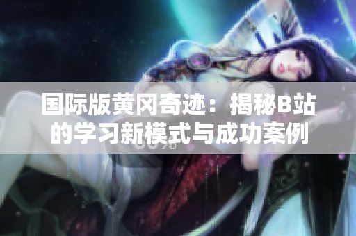 国际版黄冈奇迹：揭秘B站的学习新模式与成功案例