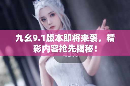 九幺9.1版本即将来袭，精彩内容抢先揭秘！