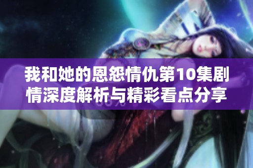 我和她的恩怨情仇第10集剧情深度解析与精彩看点分享
