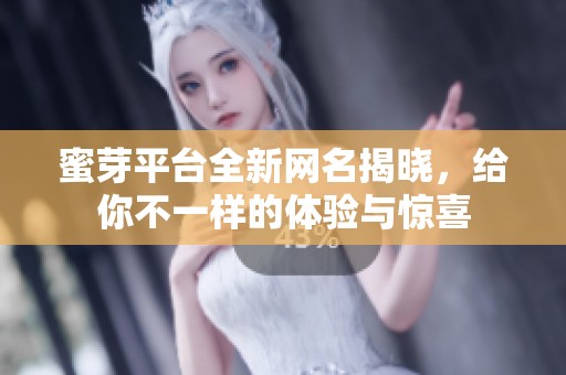 蜜芽平台全新网名揭晓，给你不一样的体验与惊喜