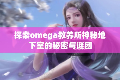 探索omega教养所神秘地下室的秘密与谜团