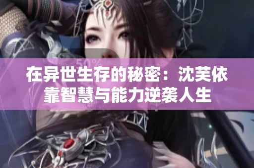 在异世生存的秘密：沈芙依靠智慧与能力逆袭人生