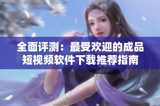 全面评测：最受欢迎的成品短视频软件下载推荐指南