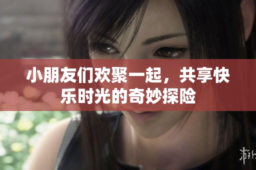 小朋友们欢聚一起，共享快乐时光的奇妙探险