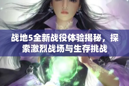 战地5全新战役体验揭秘，探索激烈战场与生存挑战