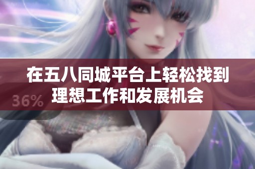 在五八同城平台上轻松找到理想工作和发展机会
