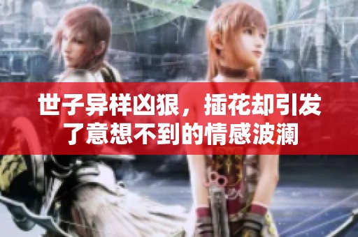 世子异样凶狠，插花却引发了意想不到的情感波澜