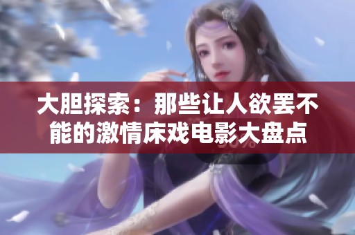 大胆探索：那些让人欲罢不能的激情床戏电影大盘点