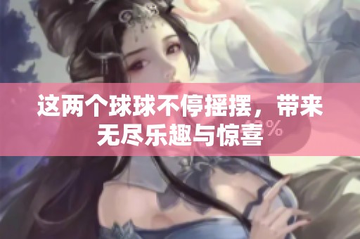 这两个球球不停摇摆，带来无尽乐趣与惊喜