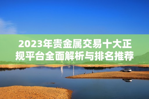 2023年贵金属交易十大正规平台全面解析与排名推荐