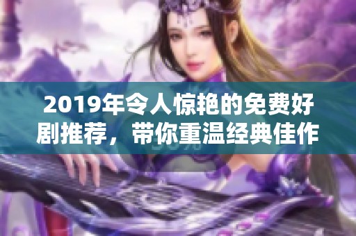2019年令人惊艳的免费好剧推荐，带你重温经典佳作