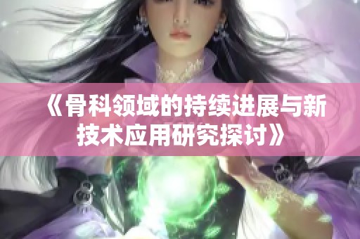 《骨科领域的持续进展与新技术应用研究探讨》