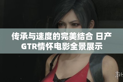 传承与速度的完美结合 日产GTR情怀电影全景展示