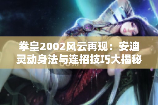 拳皇2002风云再现：安迪灵动身法与连招技巧大揭秘