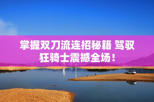 掌握双刀流连招秘籍 驾驭狂骑士震撼全场！