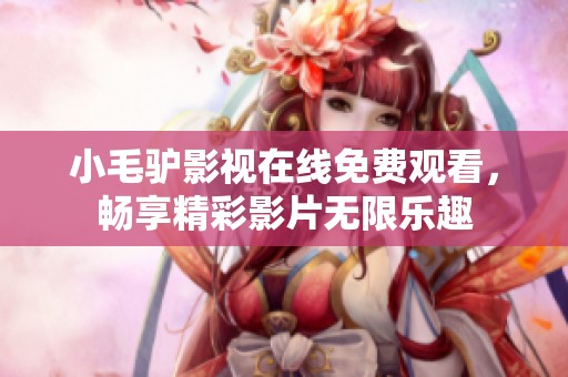 小毛驴影视在线免费观看，畅享精彩影片无限乐趣