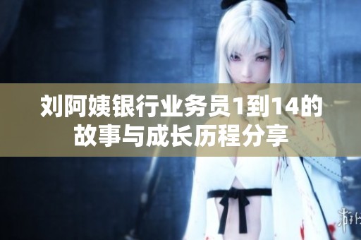 刘阿姨银行业务员1到14的故事与成长历程分享