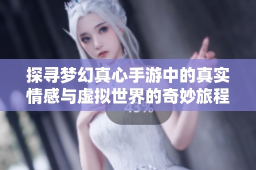 探寻梦幻真心手游中的真实情感与虚拟世界的奇妙旅程