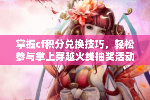 掌握cf积分兑换技巧，轻松参与掌上穿越火线抽奖活动