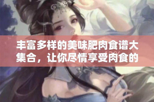 丰富多样的美味肥肉食谱大集合，让你尽情享受肉食的诱惑
