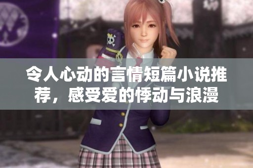 令人心动的言情短篇小说推荐，感受爱的悸动与浪漫