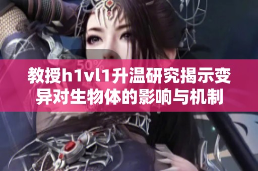 教授h1vl1升温研究揭示变异对生物体的影响与机制