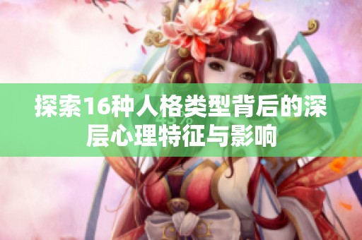 探索16种人格类型背后的深层心理特征与影响