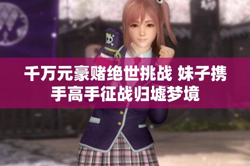 千万元豪赌绝世挑战 妹子携手高手征战归墟梦境