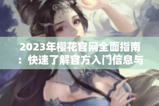 2023年樱花官网全面指南：快速了解官方入门信息与资源