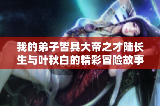 我的弟子皆具大帝之才陆长生与叶秋白的精彩冒险故事