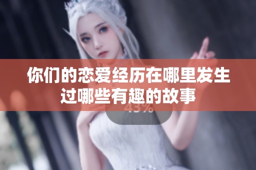 你们的恋爱经历在哪里发生过哪些有趣的故事