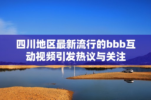 四川地区最新流行的bbb互动视频引发热议与关注